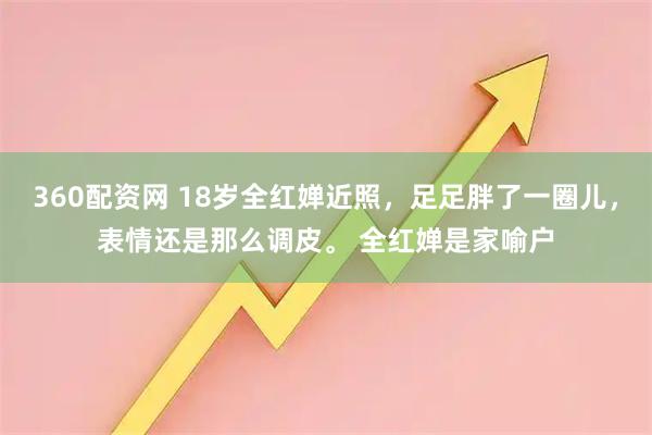 360配资网 18岁全红婵近照，足足胖了一圈儿，表情还是那么调皮。 全红婵是家喻户