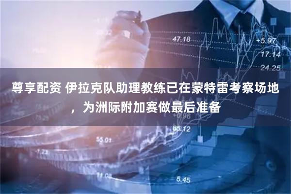 尊享配资 伊拉克队助理教练已在蒙特雷考察场地，为洲际附加赛做最后准备