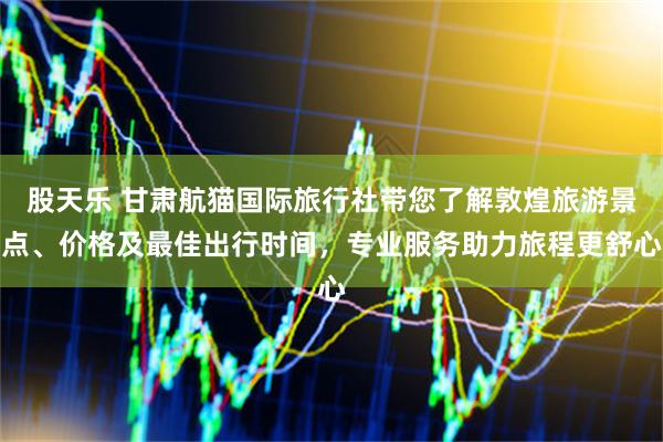 股天乐 甘肃航猫国际旅行社带您了解敦煌旅游景点、价格及最佳出行时间，专业服务助力旅程更舒心