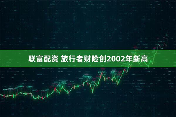 联富配资 旅行者财险创2002年新高
