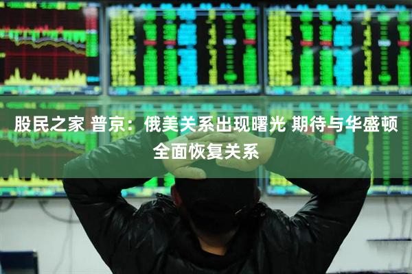 股民之家 普京：俄美关系出现曙光 期待与华盛顿全面恢复关系