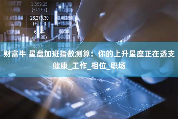财富牛 星盘加班指数测算：你的上升星座正在透支健康_工作_相位_职场
