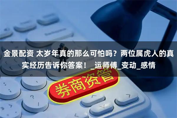 金景配资 太岁年真的那么可怕吗？两位属虎人的真实经历告诉你答案！_运师傅_变动_感情