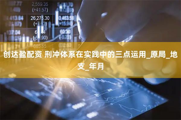 创达盈配资 刑冲体系在实践中的三点运用_原局_地支_年月