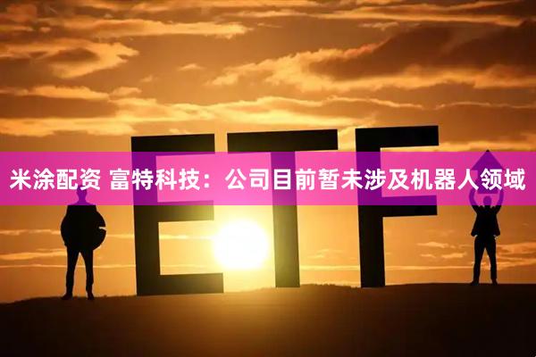 米涂配资 富特科技：公司目前暂未涉及机器人领域