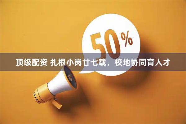 顶级配资 扎根小岗廿七载，校地协同育人才
