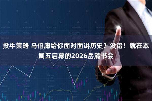 投牛策略 马伯庸给你面对面讲历史？没错！就在本周五启幕的2026岳麓书会