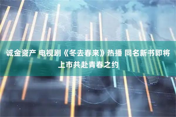 诚金资产 电视剧《冬去春来》热播 同名新书即将上市共赴青春之约