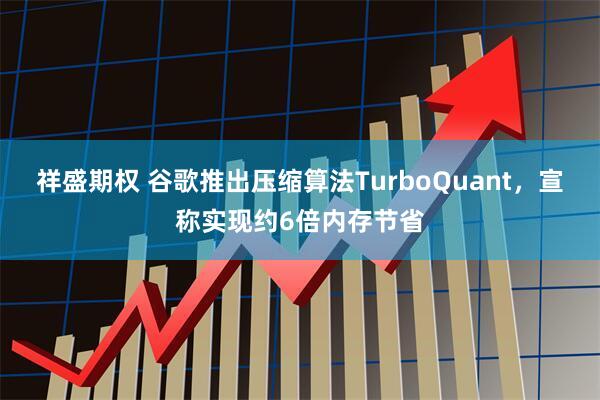 祥盛期权 谷歌推出压缩算法TurboQuant，宣称实现约6倍内存节省
