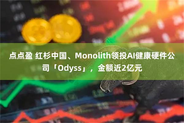 点点盈 红杉中国、Monolith领投AI健康硬件公司「Odyss」，金额近2亿元