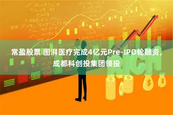 常盈股票 图湃医疗完成4亿元Pre-IPO轮融资，成都科创投集团领投