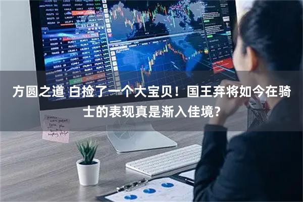 方圆之道 白捡了一个大宝贝！国王弃将如今在骑士的表现真是渐入佳境？