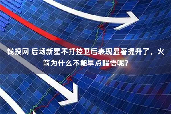 钱投网 后场新星不打控卫后表现显著提升了，火箭为什么不能早点醒悟呢？