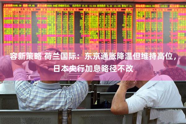 容新策略 荷兰国际：东京通胀降温但维持高位，日本央行加息路径不改