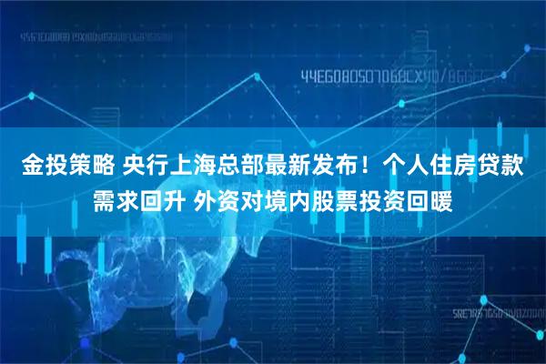 金投策略 央行上海总部最新发布！个人住房贷款需求回升 外资对境内股票投资回暖