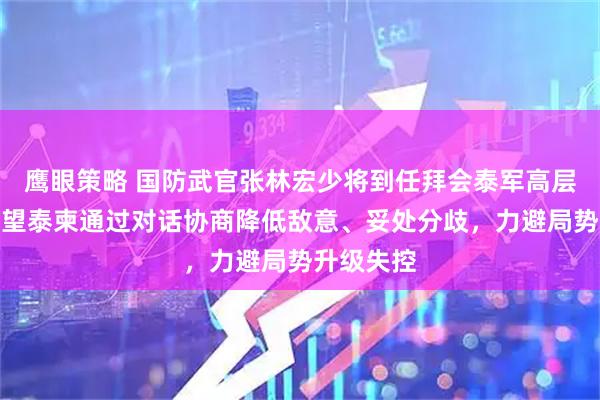 鹰眼策略 国防武官张林宏少将到任拜会泰军高层：真诚希望泰柬通过对话协商降低敌意、妥处分歧，力避局势升级失控