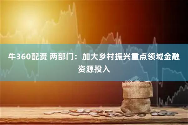 牛360配资 两部门：加大乡村振兴重点领域金融资源投入