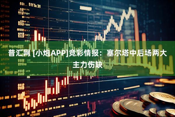 普汇网 [小炮APP]竞彩情报：塞尔塔中后场两大主力伤缺