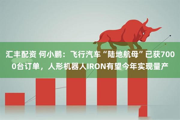 汇丰配资 何小鹏：飞行汽车“陆地航母”已获7000台订单，人形机器人IRON有望今年实现量产