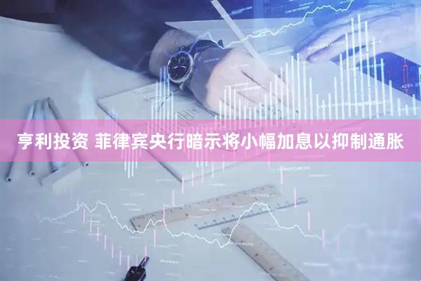亨利投资 菲律宾央行暗示将小幅加息以抑制通胀