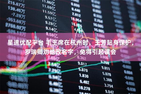 星速优配平台 毛主席在杭州时，王芳贴身保护，罗瑞卿劝他改名字，免得引起误会