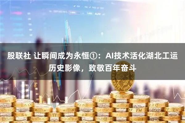 股联社 让瞬间成为永恒①：AI技术活化湖北工运历史影像，致敬百年奋斗