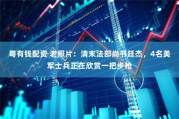 粤有钱配资 老照片：清末法部尚书廷杰，4名美军士兵正在欣赏一把步枪
