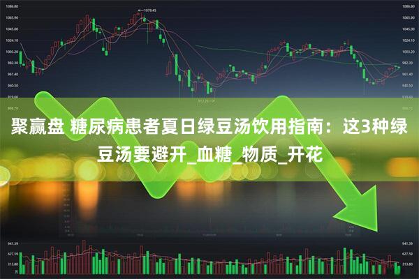 聚赢盘 糖尿病患者夏日绿豆汤饮用指南：这3种绿豆汤要避开_血糖_物质_开花