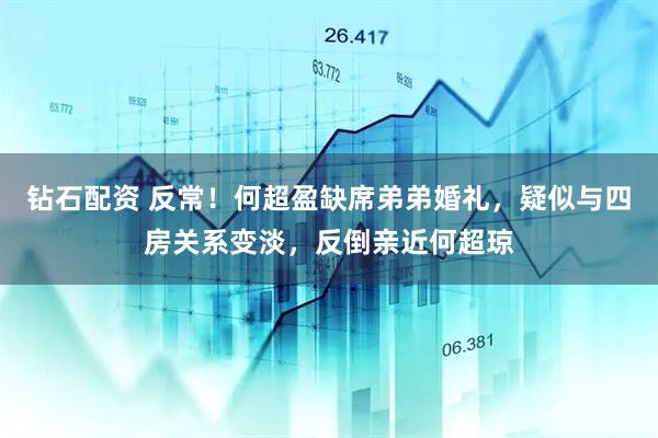 钻石配资 反常！何超盈缺席弟弟婚礼，疑似与四房关系变淡，反倒亲近何超琼